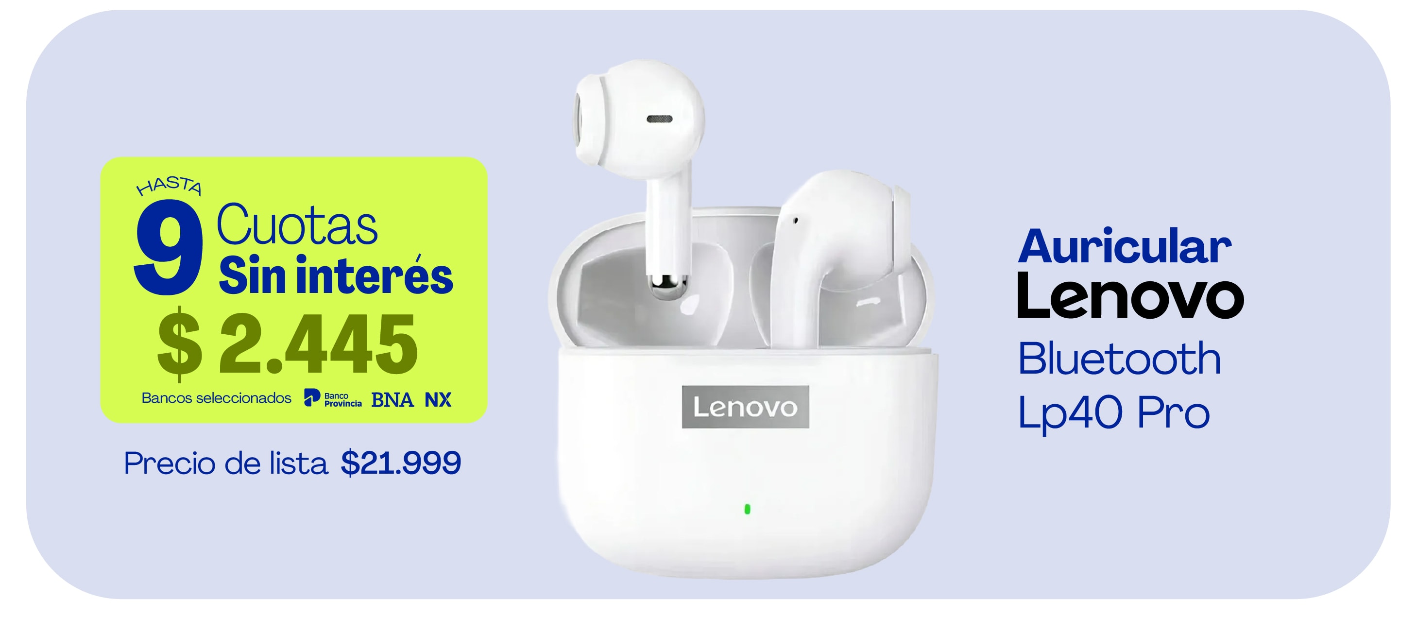 HASTA 9 Cuotas Sin interés $2.445 Bancos seleccionados Precio de lista $21.999 Auricular Lenovo Bluetooth Lp40 Pro